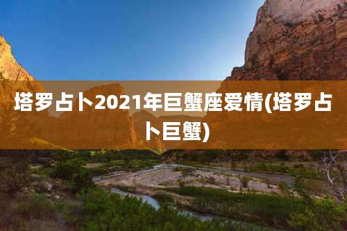 塔罗占卜2021年巨蟹座爱情(塔罗占卜巨蟹)
