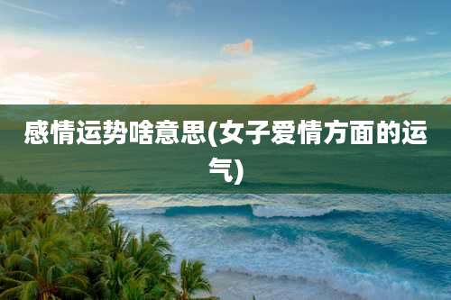 感情运势啥意思(女子爱情方面的运气)
