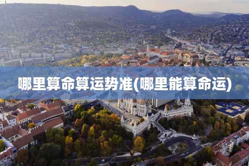 哪里算命算运势准(哪里能算命运)