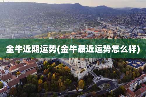 金牛近期运势(金牛最近运势怎么样)