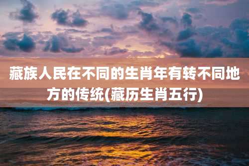 藏族人民在不同的生肖年有转不同地方的传统(藏历生肖五行)