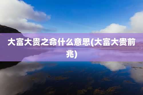 大富大贵之命什么意思(大富大贵前兆)