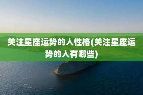 关注星座运势的人性格(关注星座运势的人有哪些)