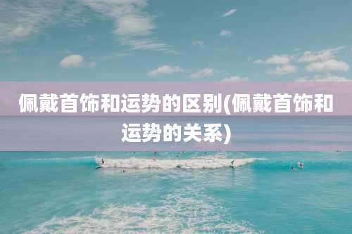 佩戴首饰和运势的区别(佩戴首饰和运势的关系)