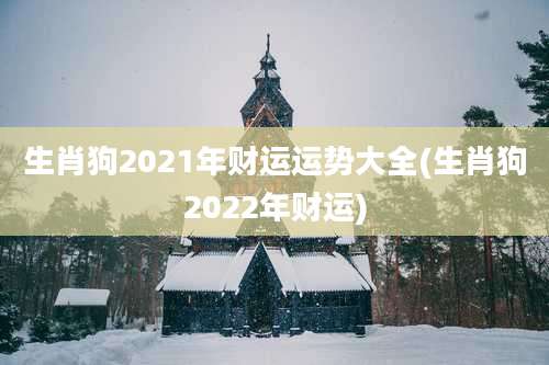 生肖狗2021年财运运势大全(生肖狗2022年财运)