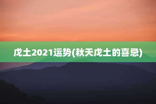戊土2021运势(秋天戊土的喜忌)