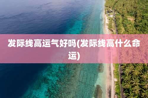 发际线高运气好吗(发际线高什么命运)