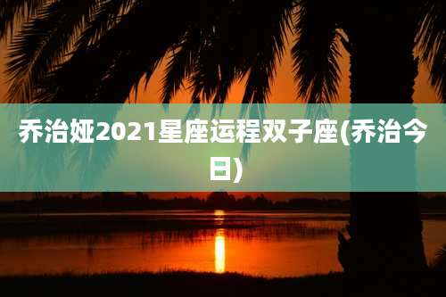 乔治娅2021星座运程双子座(乔治今日)