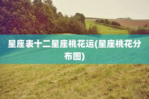 星座表十二星座桃花运(星座桃花分布图)