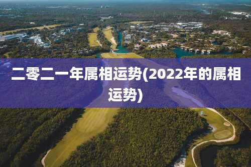 二零二一年属相运势(2022年的属相运势)