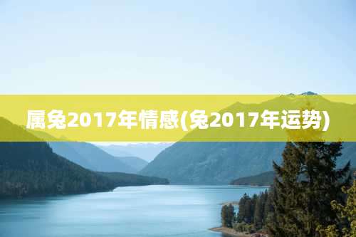 属兔2017年情感(兔2017年运势)