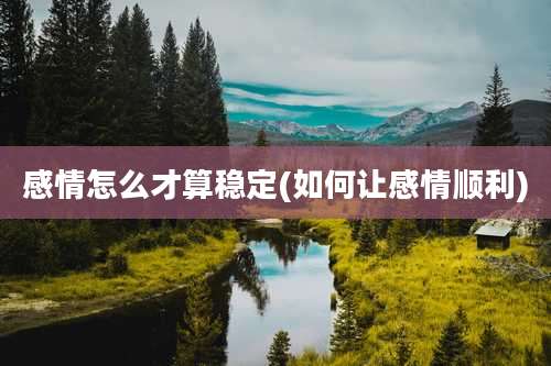 感情怎么才算稳定(如何让感情顺利)