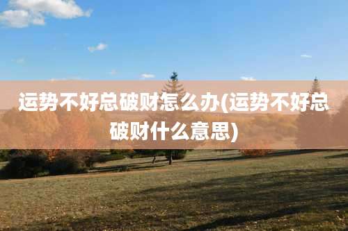 运势不好总破财怎么办(运势不好总破财什么意思)