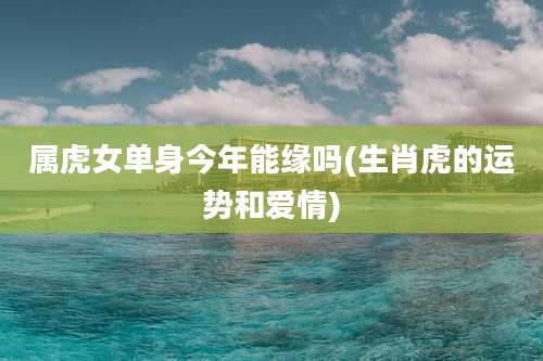 属虎女单身今年能缘吗(生肖虎的运势和爱情)