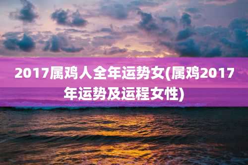 2017属鸡人全年运势女(属鸡2017年运势及运程女性)