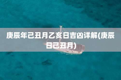 庚辰年己丑月乙亥日吉凶详解(庚辰日己丑月)