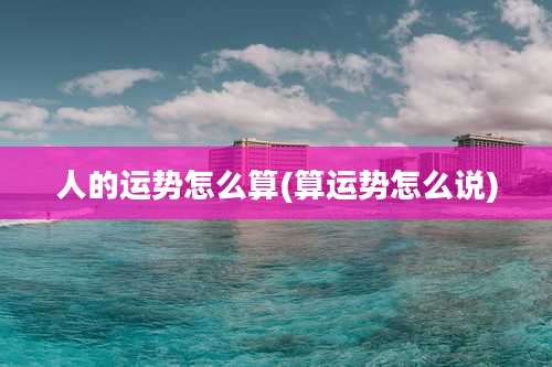 人的运势怎么算(算运势怎么说)