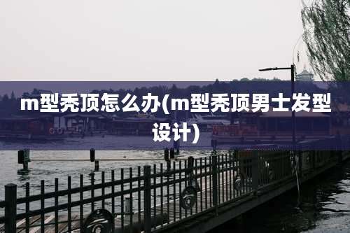 m型秃顶怎么办(m型秃顶男士发型设计)