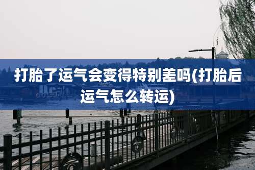 打胎了运气会变得特别差吗(打胎后运气怎么转运)