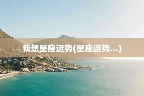 我想星座运势(星座运势...)