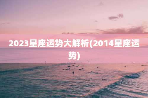 2023星座运势大解析(2014星座运势)