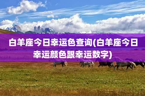 白羊座今日幸运色查询(白羊座今日幸运颜色跟幸运数字)