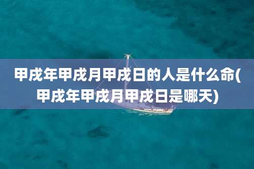 甲戌年甲戌月甲戌日的人是什么命(甲戌年甲戌月甲戌日是哪天)
