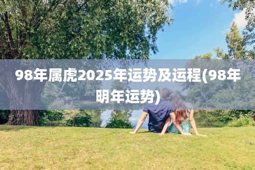 98年属虎2025年运势及运程(98年明年运势)