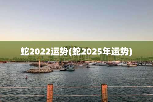 蛇2022运势(蛇2025年运势)