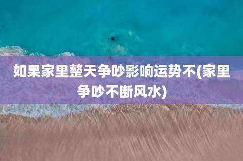 如果家里整天争吵影响运势不(家里争吵不断风水)