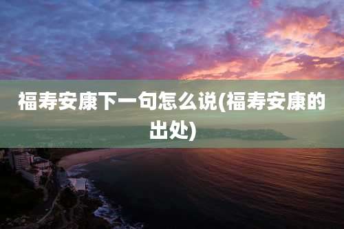 福寿安康下一句怎么说(福寿安康的出处)