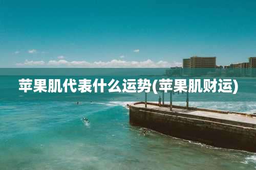 苹果肌代表什么运势(苹果肌财运)