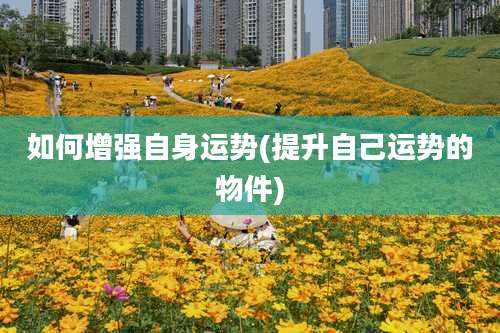 如何增强自身运势(提升自己运势的物件)