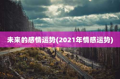 未来的感情运势(2021年情感运势)