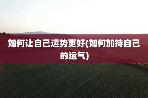 如何让自己运势更好(如何加持自己的运气)