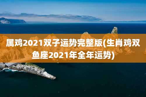 属鸡2021双子运势完整版(生肖鸡双鱼座2021年全年运势)