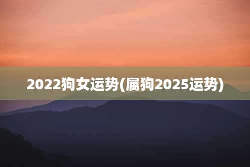 2022狗女运势(属狗2025运势)
