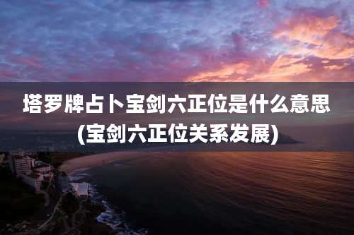 塔罗牌占卜宝剑六正位是什么意思(宝剑六正位关系发展)