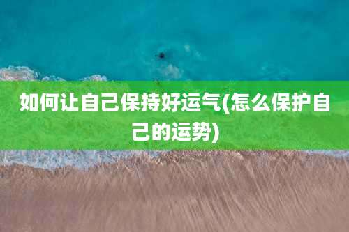 如何让自己保持好运气(怎么保护自己的运势)