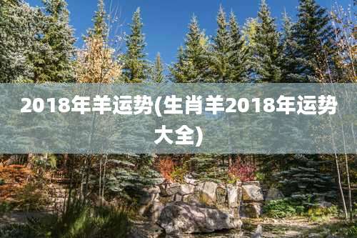 2018年羊运势(生肖羊2018年运势大全)