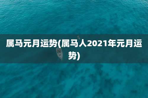 属马元月运势(属马人2021年元月运势)