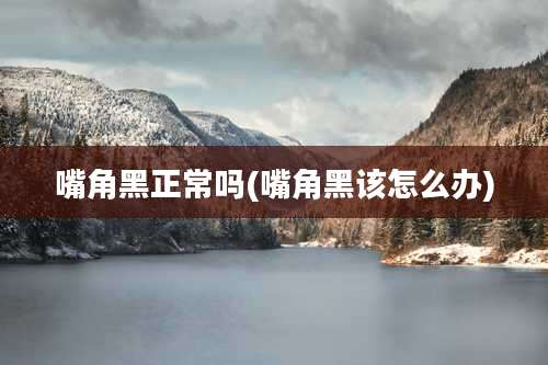 嘴角黑正常吗(嘴角黑该怎么办)