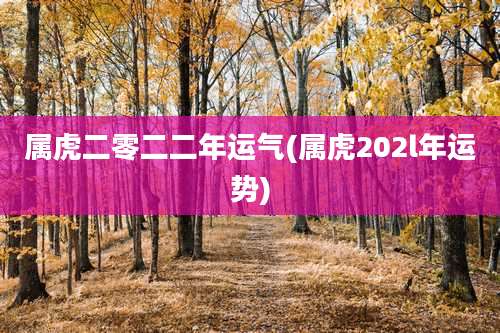 属虎二零二二年运气(属虎202l年运势)