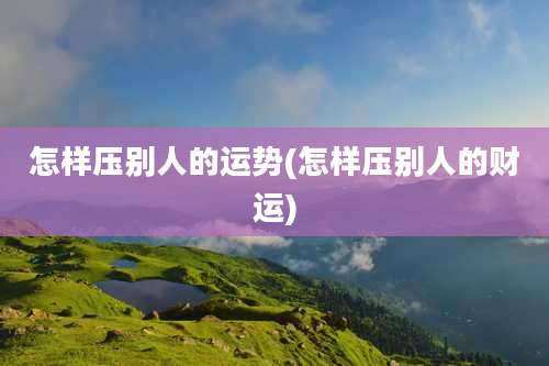 怎样压别人的运势(怎样压别人的财运)