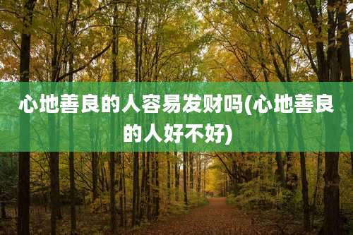 心地善良的人容易发财吗(心地善良的人好不好)