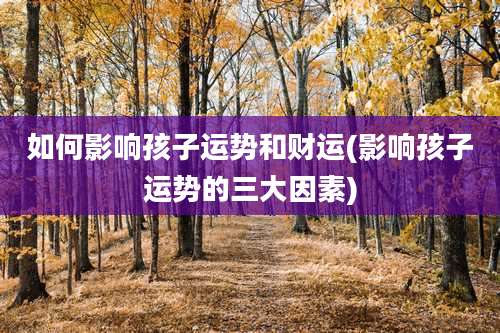 如何影响孩子运势和财运(影响孩子运势的三大因素)