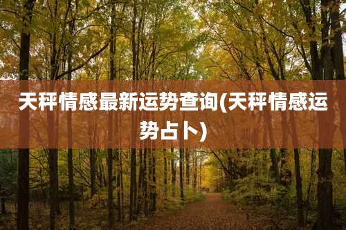 天秤情感最新运势查询(天秤情感运势占卜)