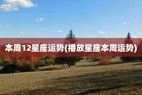 本周12星座运势(播放星座本周运势)