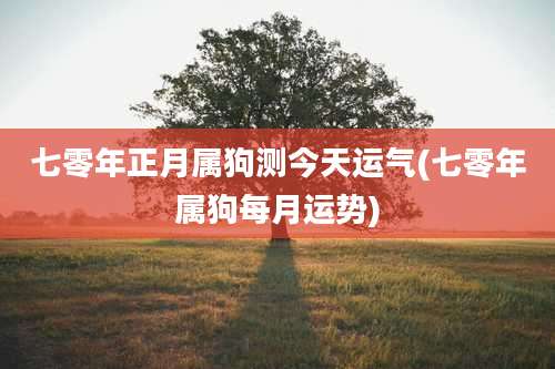 七零年正月属狗测今天运气(七零年属狗每月运势)