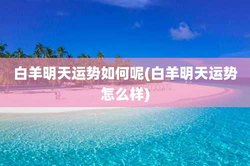 白羊明天运势如何呢(白羊明天运势怎么样)